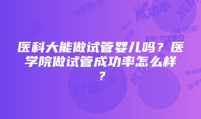 医科大能做试管婴儿吗？医学院做试管成功率怎么样？