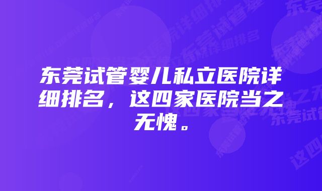 东莞试管婴儿私立医院详细排名，这四家医院当之无愧。