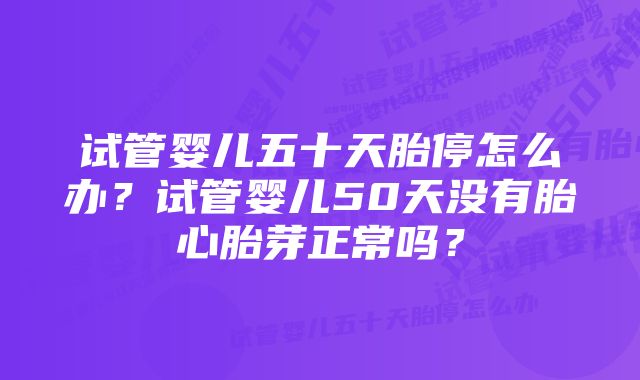 试管婴儿五十天胎停怎么办？试管婴儿50天没有胎心胎芽正常吗？