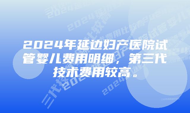 2024年延边妇产医院试管婴儿费用明细，第三代技术费用较高。