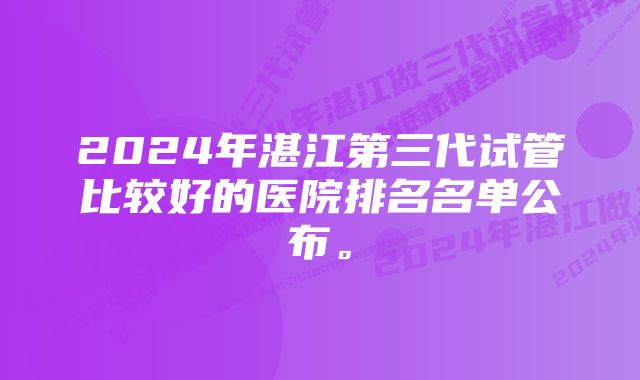 2024年湛江第三代试管比较好的医院排名名单公布。