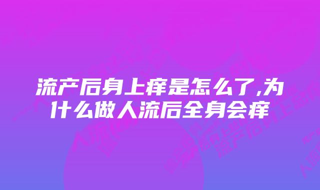 流产后身上痒是怎么了,为什么做人流后全身会痒