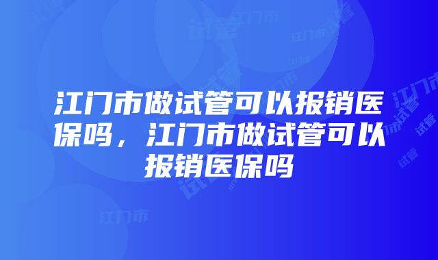 江门市做试管可以报销医保吗，江门市做试管可以报销医保吗