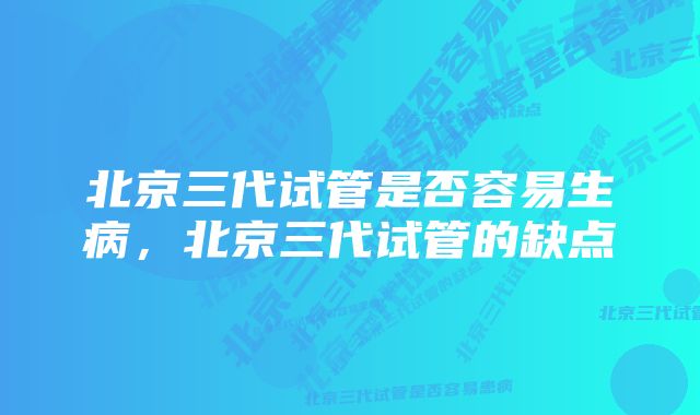 北京三代试管是否容易生病，北京三代试管的缺点