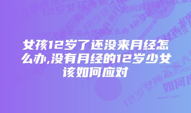 女孩12岁了还没来月经怎么办,没有月经的12岁少女该如何应对