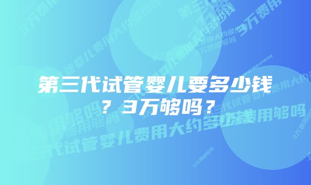 第三代试管婴儿要多少钱？3万够吗？