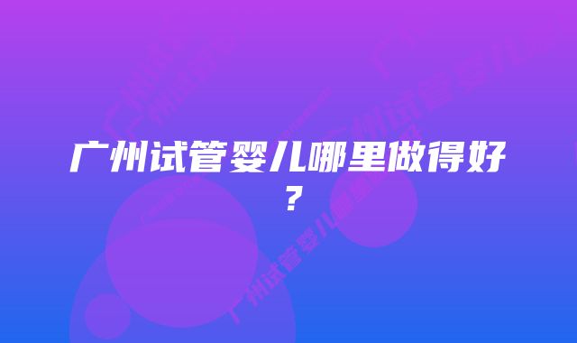 广州试管婴儿哪里做得好？