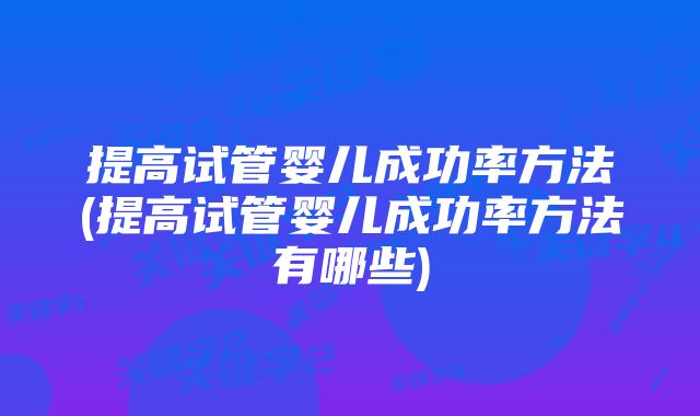 提高试管婴儿成功率方法(提高试管婴儿成功率方法有哪些)