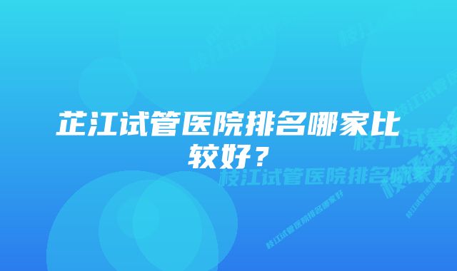 芷江试管医院排名哪家比较好？