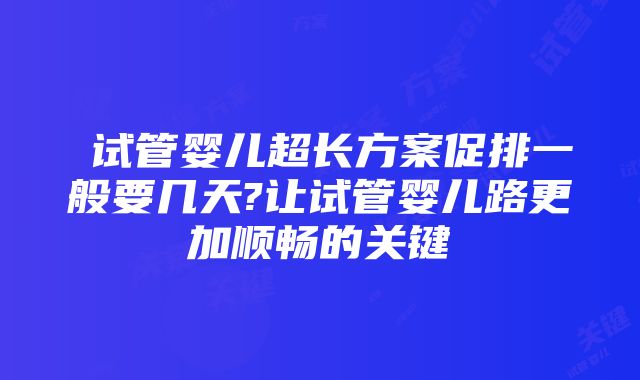 ​试管婴儿超长方案促排一般要几天?让试管婴儿路更加顺畅的关键