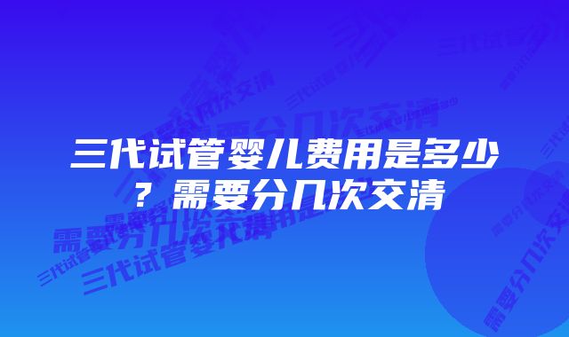 三代试管婴儿费用是多少？需要分几次交清