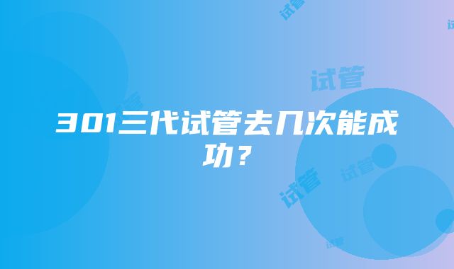 301三代试管去几次能成功？