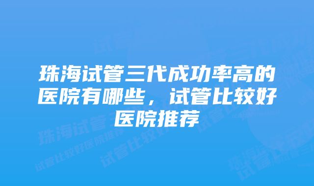 珠海试管三代成功率高的医院有哪些，试管比较好医院推荐