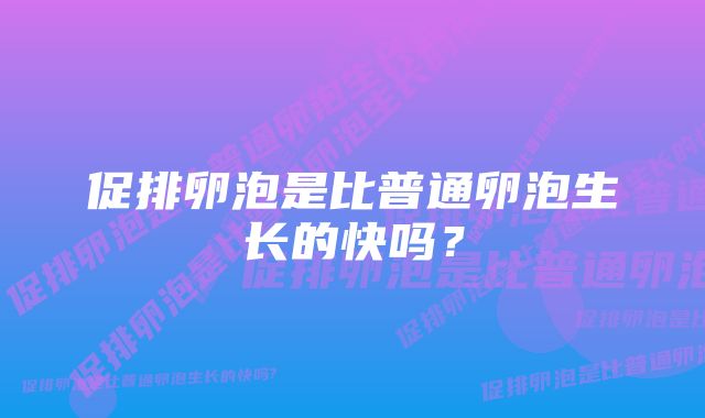 促排卵泡是比普通卵泡生长的快吗？