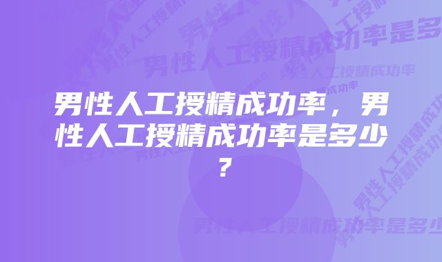 男性人工授精成功率，男性人工授精成功率是多少？