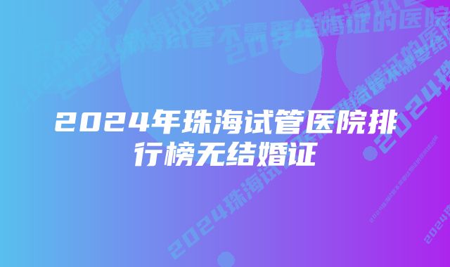 2024年珠海试管医院排行榜无结婚证