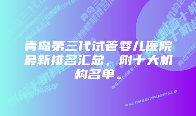 青岛第三代试管婴儿医院最新排名汇总，附十大机构名单。