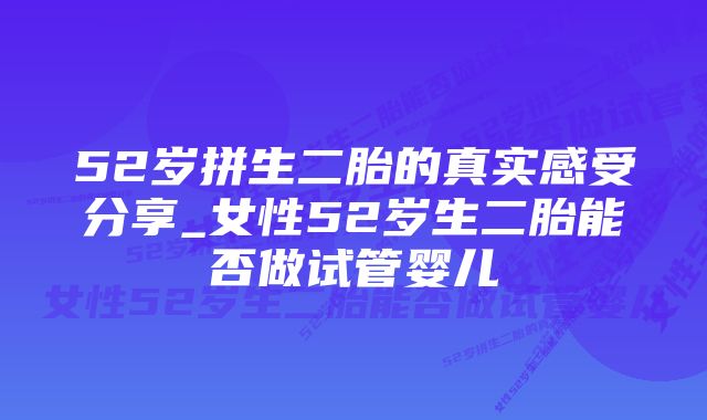 52岁拼生二胎的真实感受分享_女性52岁生二胎能否做试管婴儿