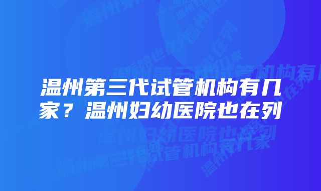 温州第三代试管机构有几家？温州妇幼医院也在列