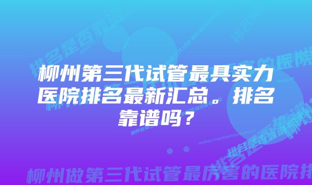 柳州第三代试管最具实力医院排名最新汇总。排名靠谱吗？