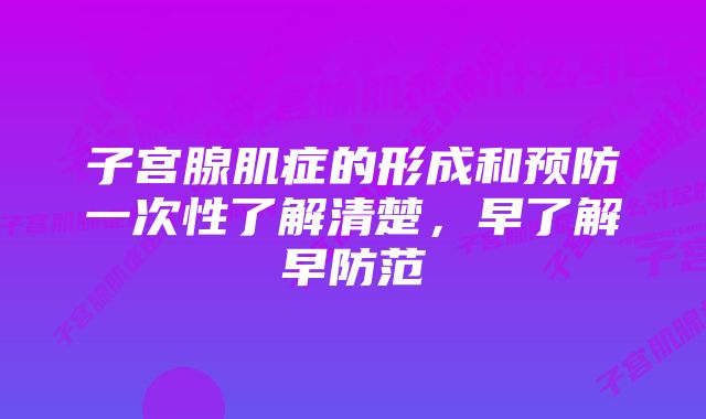 子宫腺肌症的形成和预防一次性了解清楚，早了解早防范