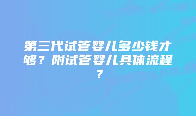 第三代试管婴儿多少钱才够？附试管婴儿具体流程？