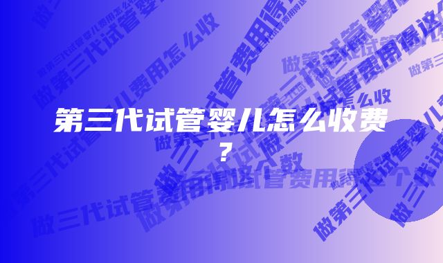 第三代试管婴儿怎么收费？