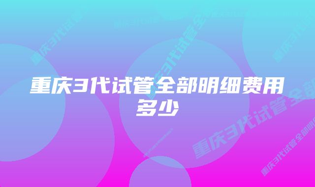 重庆3代试管全部明细费用多少