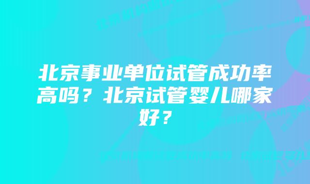 北京事业单位试管成功率高吗？北京试管婴儿哪家好？