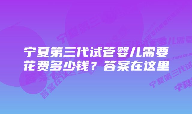 宁夏第三代试管婴儿需要花费多少钱？答案在这里