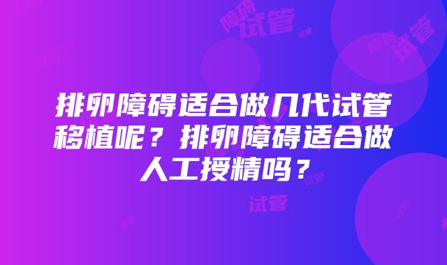 排卵障碍适合做几代试管移植呢？排卵障碍适合做人工授精吗？