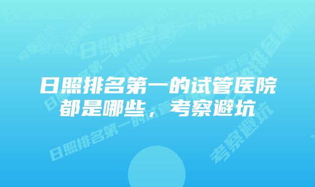 日照排名第一的试管医院都是哪些，考察避坑