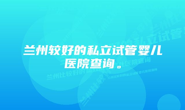 兰州较好的私立试管婴儿医院查询。