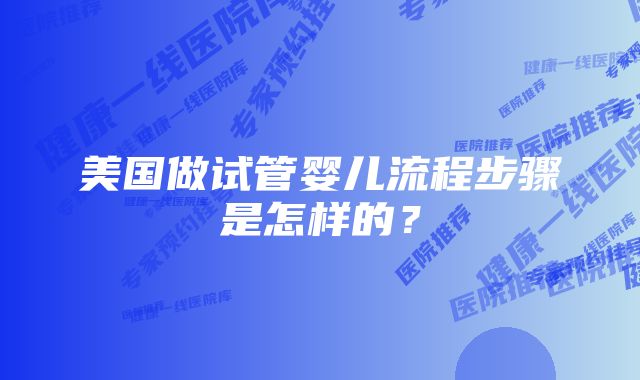 美国做试管婴儿流程步骤是怎样的？