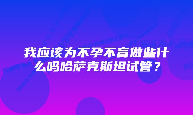 我应该为不孕不育做些什么吗哈萨克斯坦试管？