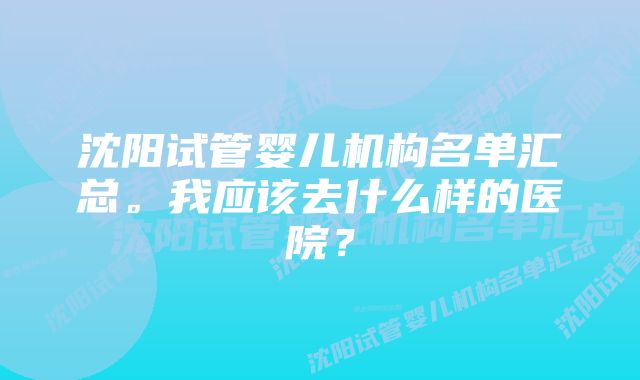 沈阳试管婴儿机构名单汇总。我应该去什么样的医院？