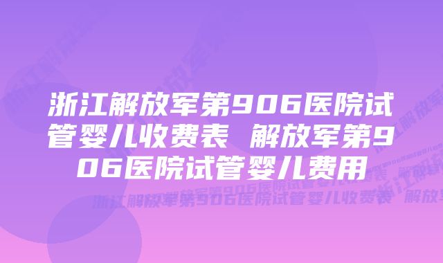 浙江解放军第906医院试管婴儿收费表 解放军第906医院试管婴儿费用