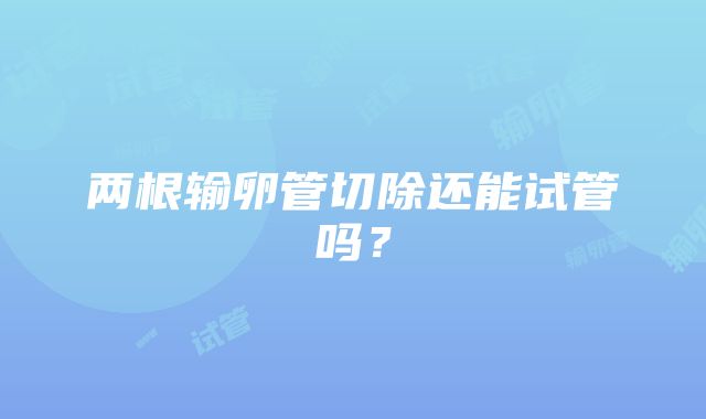 两根输卵管切除还能试管吗？