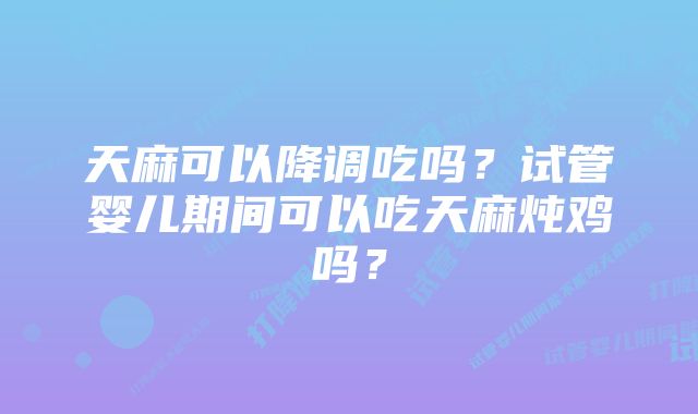 天麻可以降调吃吗？试管婴儿期间可以吃天麻炖鸡吗？