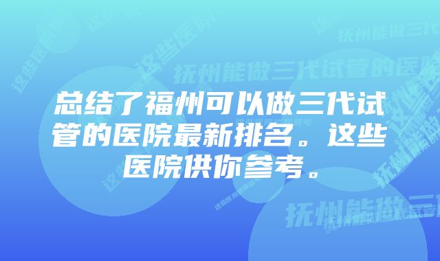 总结了福州可以做三代试管的医院最新排名。这些医院供你参考。