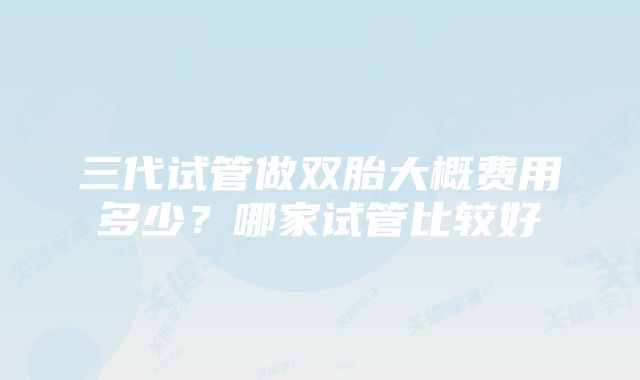 三代试管做双胎大概费用多少？哪家试管比较好