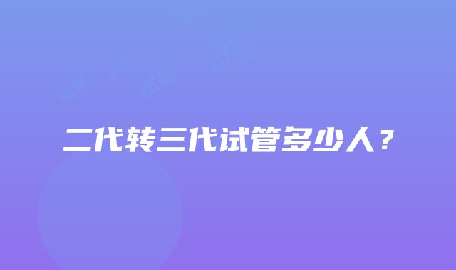 二代转三代试管多少人？