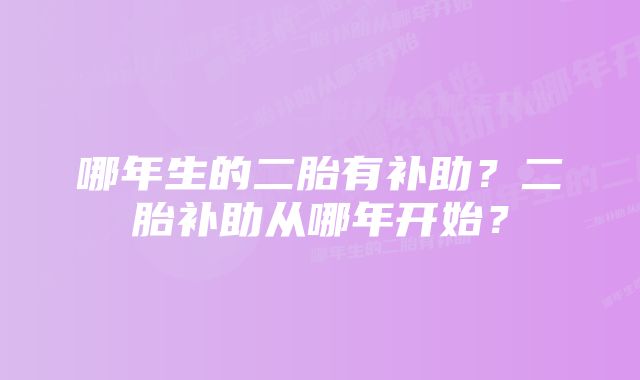 哪年生的二胎有补助？二胎补助从哪年开始？