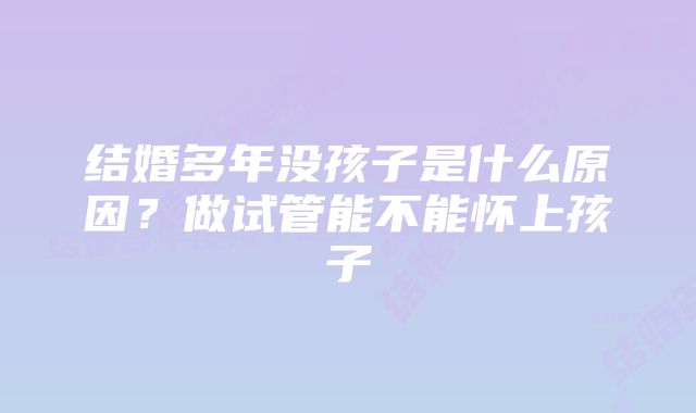 结婚多年没孩子是什么原因？做试管能不能怀上孩子