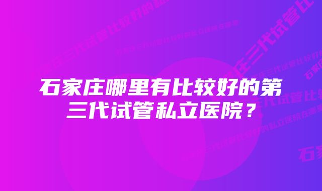 石家庄哪里有比较好的第三代试管私立医院？