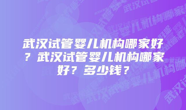 武汉试管婴儿机构哪家好？武汉试管婴儿机构哪家好？多少钱？