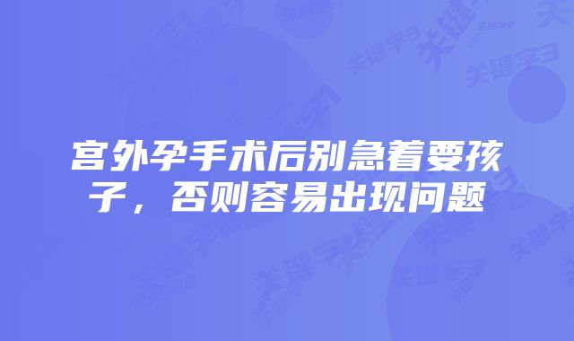 宫外孕手术后别急着要孩子，否则容易出现问题