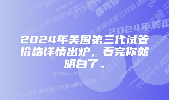 2024年美国第三代试管价格详情出炉，看完你就明白了。