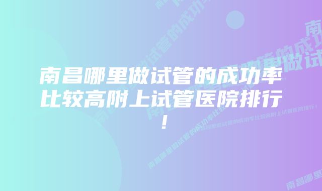 南昌哪里做试管的成功率比较高附上试管医院排行！