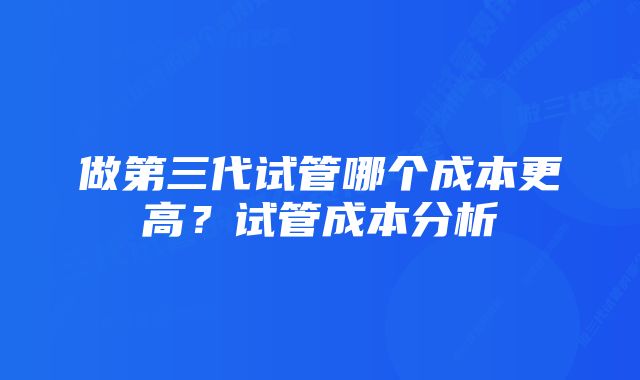 做第三代试管哪个成本更高？试管成本分析